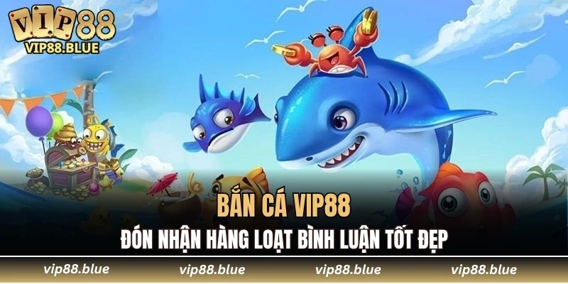 Bắn cá VIP88 đón nhận hàng loạt bình luận tốt đẹp