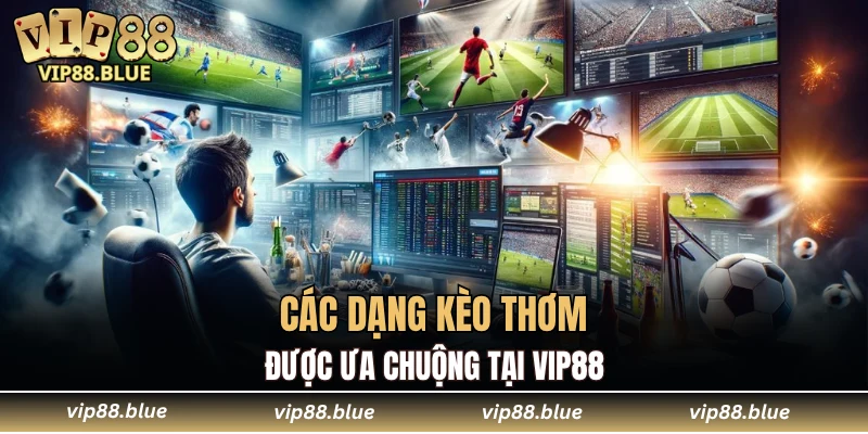 Các dạng kèo thơm được ưa chuộng tại VIP88