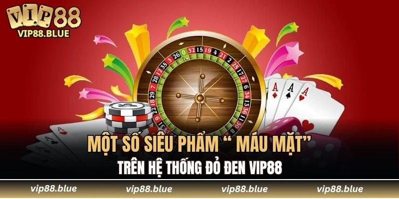 Một số siêu phẩm “ máu mặt” trên hệ thống đỏ đen VIP88