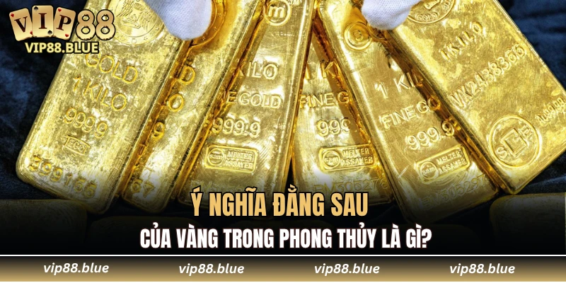 Ý nghĩa đằng sau của vàng trong phong thủy là gì?